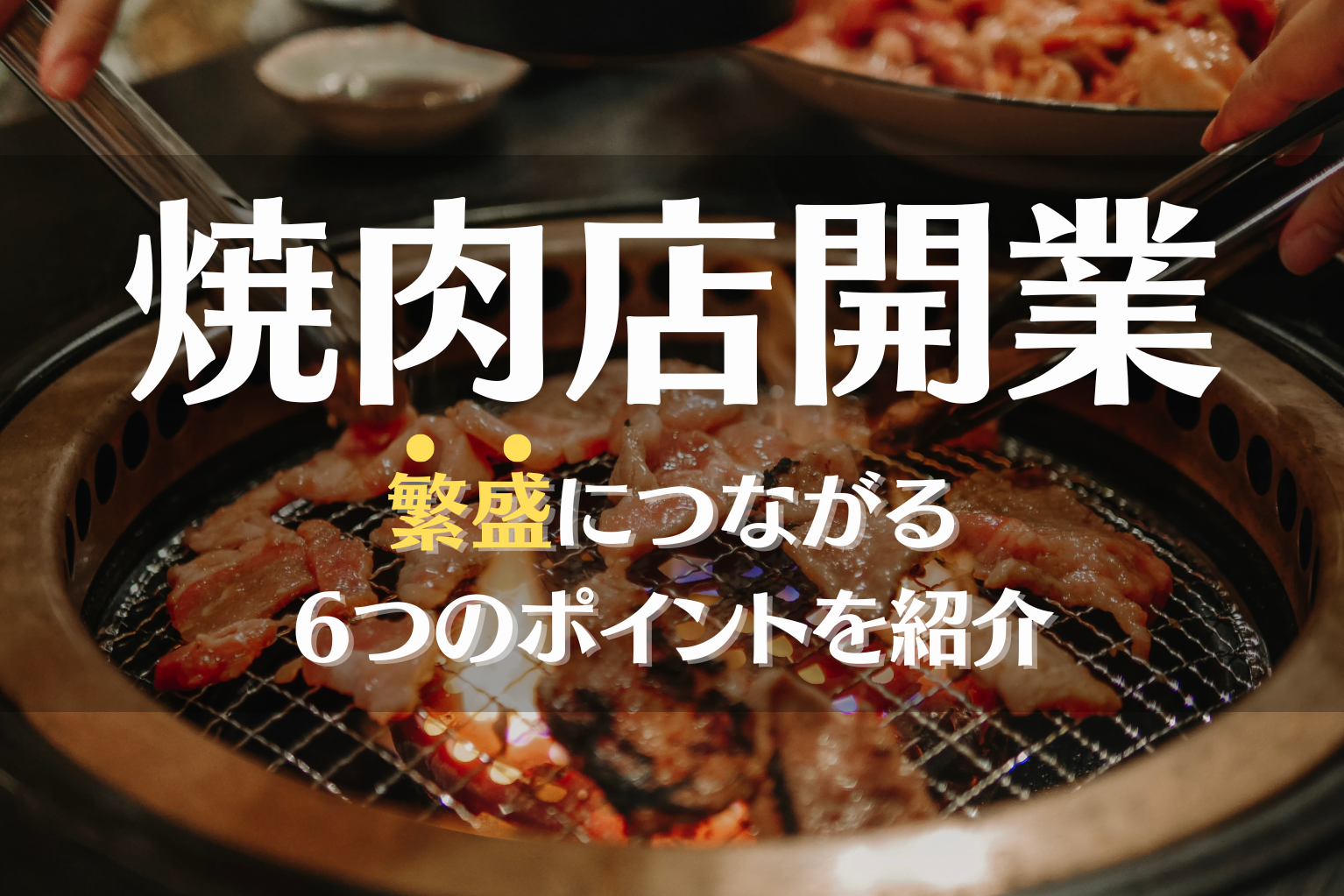 生き残れる”焼肉店の開業ノウハウはこれ。繁盛を生む6つのポイント